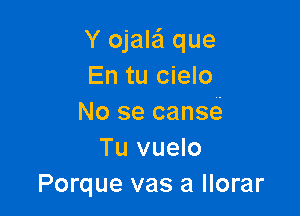 Y ojale'l que
En tu cielo

No se canse
Tu vuelo
Porque vas a llorar