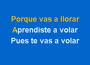 Porque vas a llorar
Aprendiste a volar

Pues te vas a volar