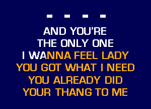 AND YOU'RE
THE ONLY ONE
I WANNA FEEL LADY
YOU GOT WHAT I NEED
YOU ALREADY DID
YOUR THANG TO ME