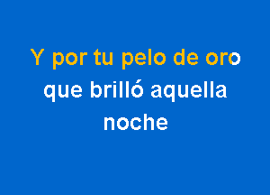 Y por tu pelo de oro
que brill6 aquella

noche