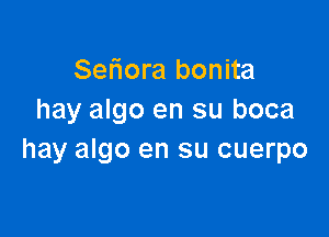 Seriora bonita
hay algo en su boca

hay algo en su cuerpo