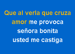 Que al verla que cruza
amor me provoca

seriora bonita
usted me castiga