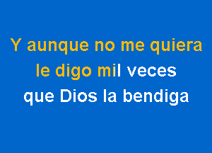 Y aunque no me quiera
Ie digo mil veces

que Dios Ia bendiga