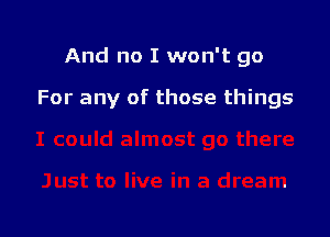 And no I won't go

For any of those things