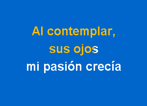 Al contemplar,
sus ojos

mi pasi6n crecia