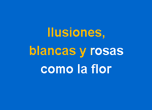 Ilusiones,
blancas y rosas

como la flor