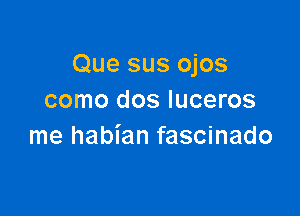 Que sus ojos
como dos luceros

me habian fascinado