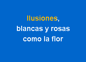 Ilusiones,
blancas y rosas

como la flor