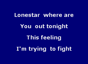 Lonestar where are
You out tonight
This feeling

I'm trying to fight