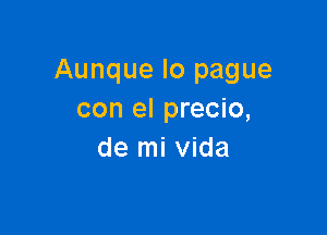 Aunque Io pague
con el precio,

de mi vida
