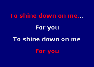 For you

To shine down on me