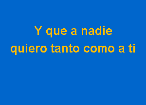Y que a nadie
quiero tanto como a ti