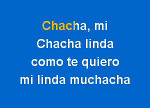 Chacha, mi
Chacha linda

como te quiero
mi linda muchacha