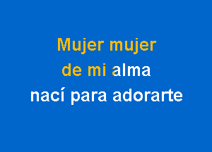 Mujer mujer
de mi alma

naci para adorarte