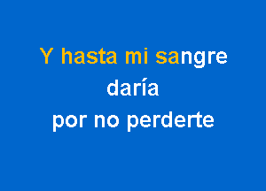 Y hasta mi sangre
da a

por no perderte