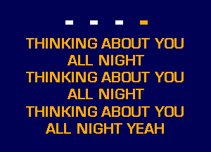 THINKING ABOUT YOU
ALL NIGHT
THINKING ABOUT YOU
ALL NIGHT
THINKING ABOUT YOU
ALL NIGHT YEAH