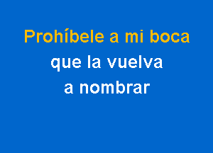 Prohibele a mi boca
que la vuelva

a nombrar