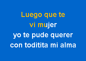 Luego que te
vi mujer

yo te pude querer
con toditita mi alma