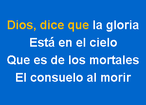 Dios, dice que la gloria
Estafl en el cielo

Que es de los mortales
El consuelo al morir