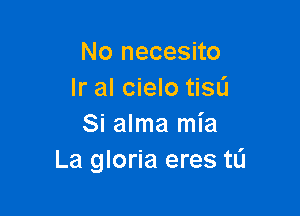 No necesito
lr al cielo tiSL'J

Si alma mia
La gloria eres tL'I