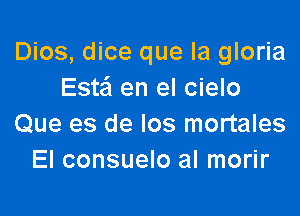 Dios, dice que la gloria
Estafl en el cielo

Que es de los mortales
El consuelo al morir