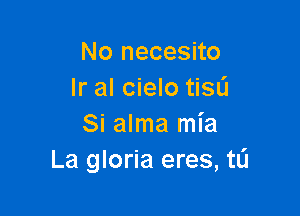 No necesito
lr al cielo tiSL'J

Si alma mia
La gloria eres, tL'I