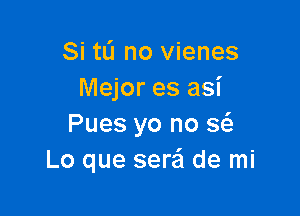 Si tL'I no vienes
Mejor es asi

Pues yo no (a
Lo que sere'l de mi