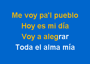 Me voy pa'l pueblo
Hoy es mi dia

Voy a alegrar
Toda el alma mia