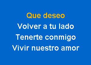 Que deseo
Volver a tu lado

Tenerte conmigo
Vivir nuestro amor