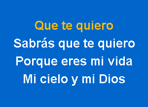 Que te quiero
Sabra's que te quiero

Porque eres mi Vida
Mi cielo y mi Dios