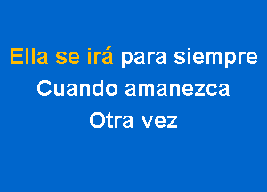 Ella se ire'l para siempre
Cuando amanezca

Otra vez