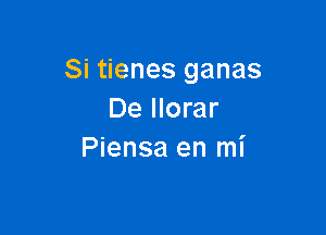 Si tienes ganas
De llorar

Piensa en mi