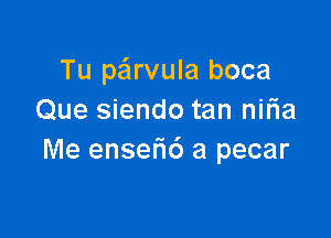 Tu pa'lrvula boca
Que siendo tan nilia

Me ensefic') a pecar