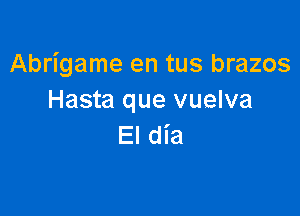 Abrigame en tus brazos
Hasta que vuelva

El dia