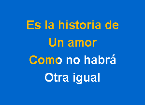 Es la historia de
Un amor

Como no habraEI
Otra igual