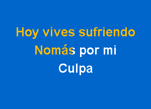 Hoy vives sufriendo
Nome'ls por mi

Culpa