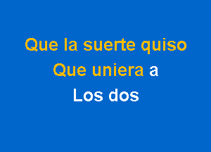 Que Ia suerte quiso
Que uniera a

Los dos
