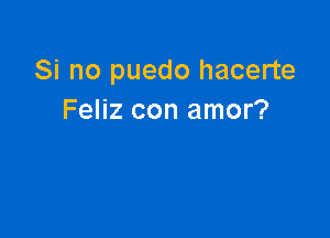 Si no puedo hacerte
Feliz con amor?