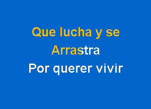 Que Iucha y se
Arrastra

Por querer vivir