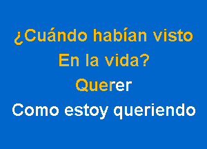 gCuaSmdo habian visto
En la Vida?

Querer
Como estoy queriendo