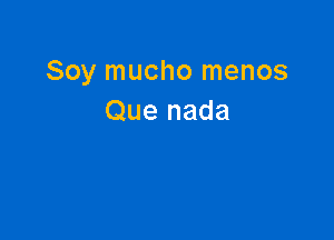 Soy mucho menos
Que nada