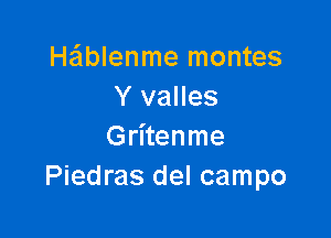 He'lblenme montes
Y valles

Gritenme
Piedras del campo