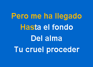 Pero me ha llegado
Hasta el fondo

Del alma
Tu cruel proceder