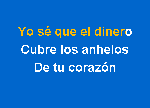 Yo x que el dinero
Cubre Ios anhelos

De tu coraz6n