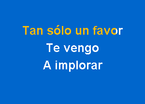 Tan sdlo un favor
Te vengo

A implorar