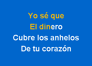 Yo s6. que
El dinero

Cubre I08 anhelos
De tu coraz6n