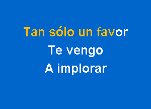 Tan sdlo un favor
Te vengo

A implorar