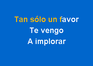 Tan sdlo un favor
Te vengo

A implorar