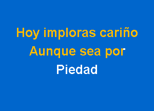 Hoy imploras caririo
Aunque sea por

Piedad