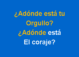 gAchnde estei tu
Orgullo?

gAd6nde estaSI
El coraje?